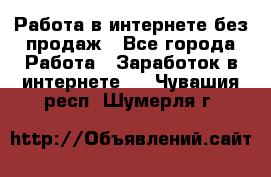 Работа в интернете без продаж - Все города Работа » Заработок в интернете   . Чувашия респ.,Шумерля г.